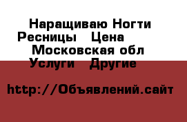 Наращиваю Ногти Ресницы › Цена ­ 500 - Московская обл. Услуги » Другие   